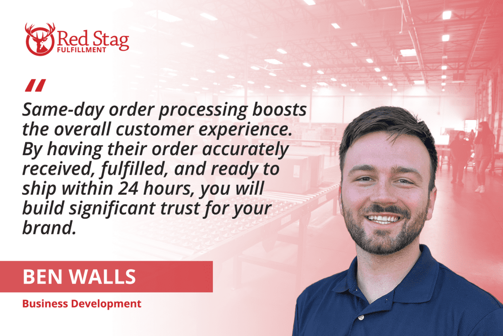 Quote from Ben Walls:
Same-day order processing boosts the overall customer experience. By having their order accurately received, fulfilled, and ready to ship within 24 hours, you will build significant trust for your brand.